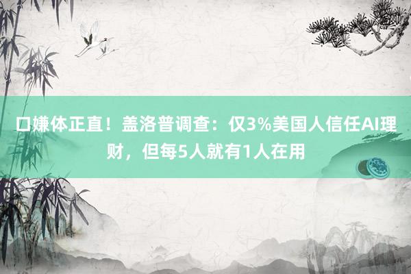 口嫌体正直！盖洛普调查：仅3%美国人信任AI理财，但每5人就有1人在用