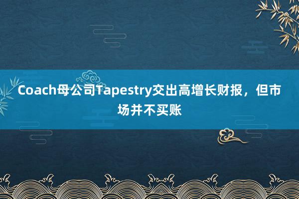 Coach母公司Tapestry交出高增长财报,但市场并不买账