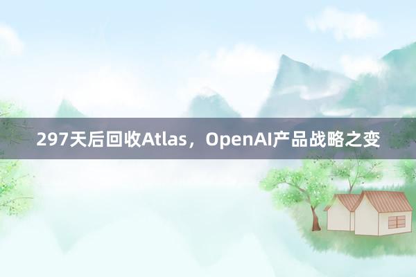 297天后回收Atlas，OpenAI产品战略之变
