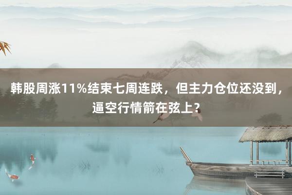 韩股周涨11%结束七周连跌，但主力仓位还没到，逼空行情箭在弦上？