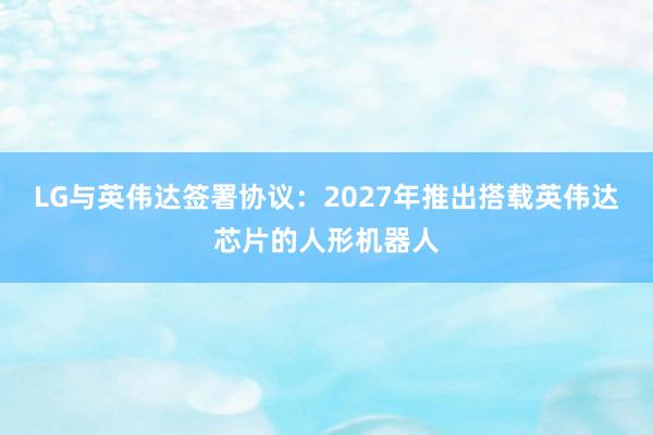 LG与英伟达签署协议：2027年推出搭载英伟达芯片的人形机器人