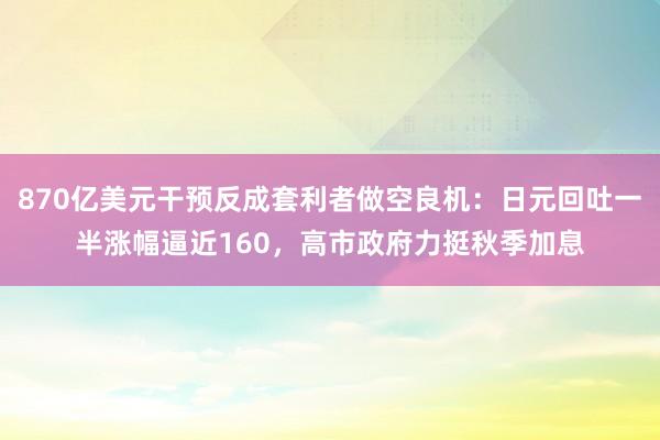870亿美元干预反成套利者做空良机：日元回吐一半涨幅逼近160，高市政府力挺秋季加息