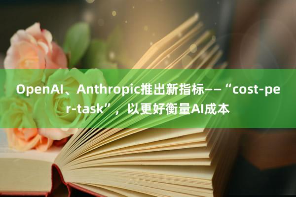 OpenAI、Anthropic推出新指标——“cost-per-task”，以更好衡量AI成本