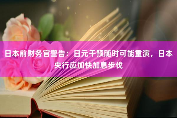 日本前财务官警告：日元干预随时可能重演，日本央行应加快加息步伐