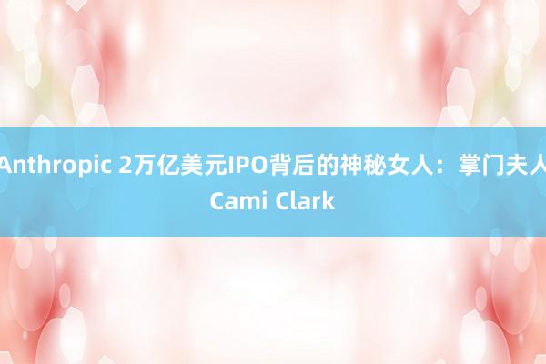 Anthropic 2万亿美元IPO背后的神秘女人：掌门夫人Cami Clark