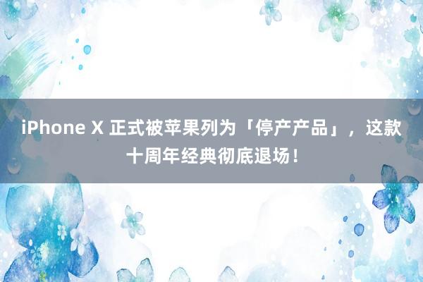 iPhone X 正式被苹果列为「停产产品」，这款十周年经典彻底退场！