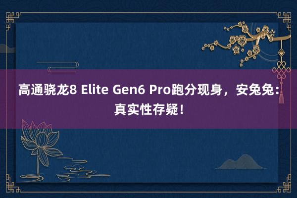 高通骁龙8 Elite Gen6 Pro跑分现身，安兔兔：真实性存疑！