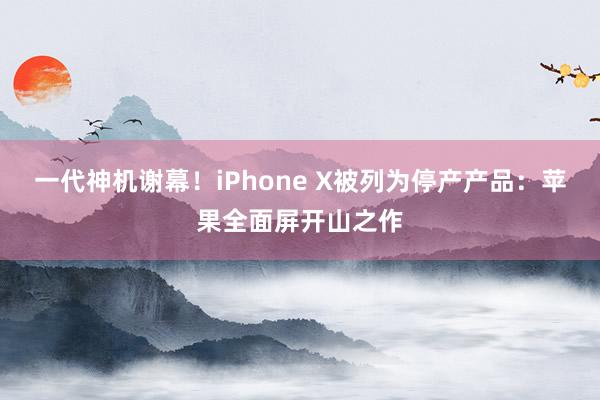 一代神机谢幕！iPhone X被列为停产产品：苹果全面屏开山之作