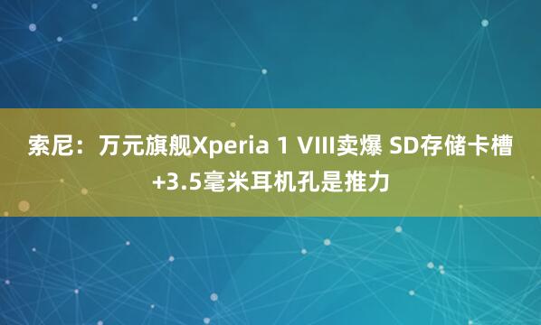 索尼：万元旗舰Xperia 1 VIII卖爆 SD存储卡槽+3.5毫米耳机孔是推力
