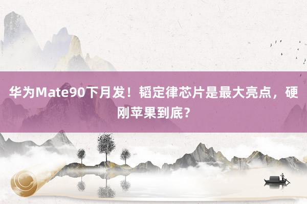 华为Mate90下月发！韬定律芯片是最大亮点，硬刚苹果到底？