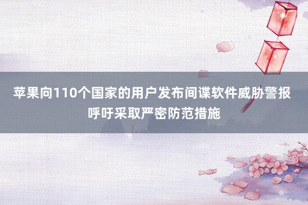 苹果向110个国家的用户发布间谍软件威胁警报 呼吁采取严密防范措施