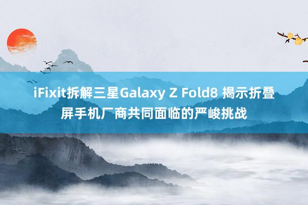 iFixit拆解三星Galaxy Z Fold8 揭示折叠屏手机厂商共同面临的严峻挑战