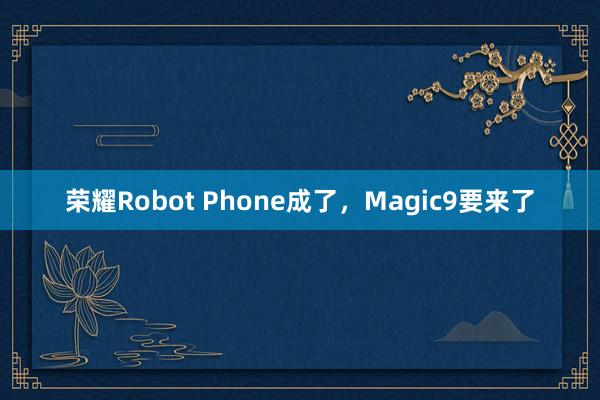 荣耀Robot Phone成了，Magic9要来了