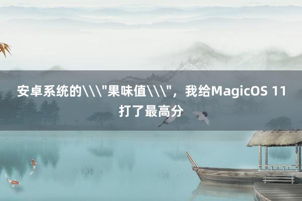 安卓系统的\＂果味值\＂，我给MagicOS 11打了最高分