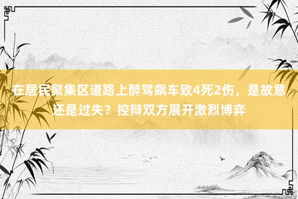 在居民聚集区道路上醉驾飙车致4死2伤，是故意还是过失？控辩双方展开激烈博弈