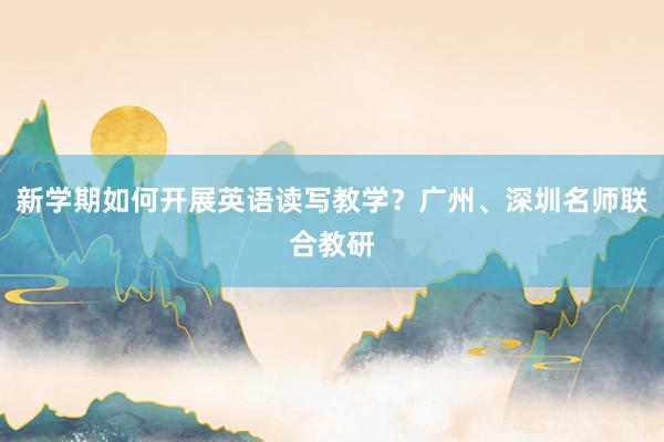 新学期如何开展英语读写教学？广州、深圳名师联合教研