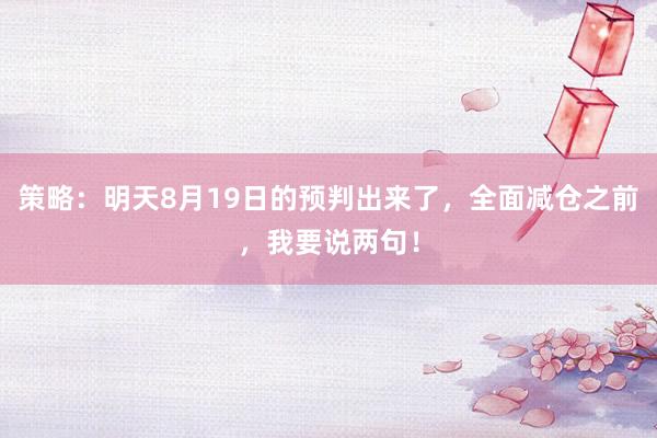 策略：明天8月19日的预判出来了，全面减仓之前，我要说两句！