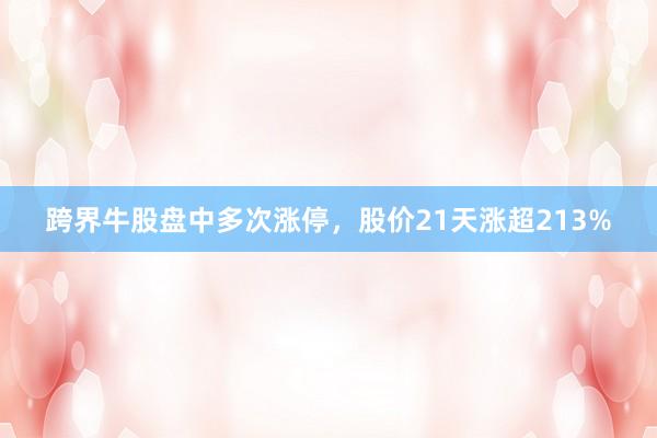 跨界牛股盘中多次涨停，股价21天涨超213%