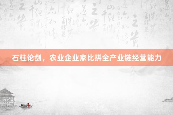 石柱论剑，农业企业家比拼全产业链经营能力