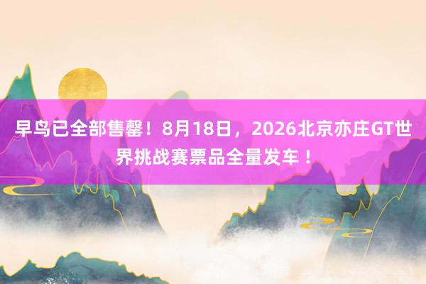 早鸟已全部售罄！8月18日，2026北京亦庄GT世界挑战赛票品全量发车 !
