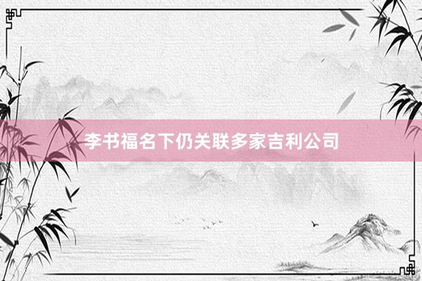 李书福名下仍关联多家吉利公司