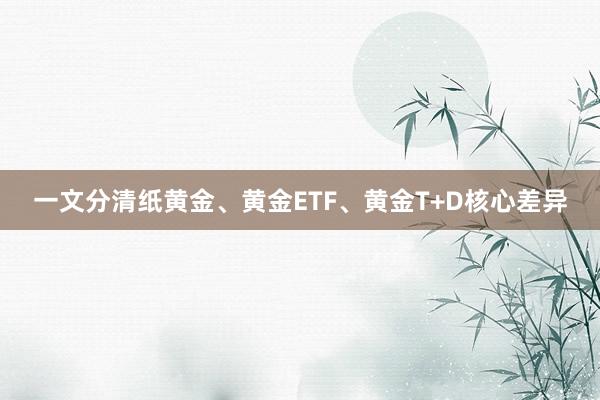 一文分清纸黄金、黄金ETF、黄金T+D核心差异
