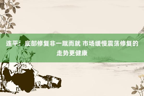 连平：底部修复非一蹴而就 市场缓慢震荡修复的走势更健康