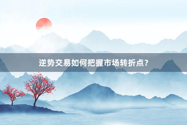 逆势交易如何把握市场转折点？