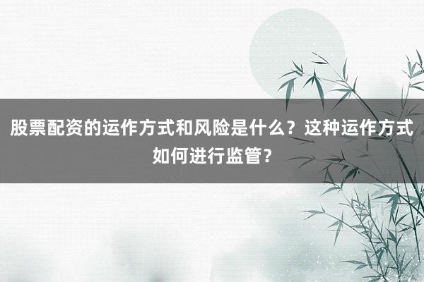 股票配资的运作方式和风险是什么？这种运作方式如何进行监管？