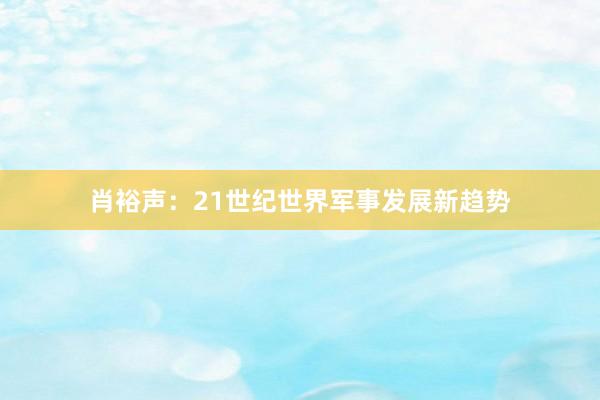 肖裕声:21世纪世界军事发展新趋势