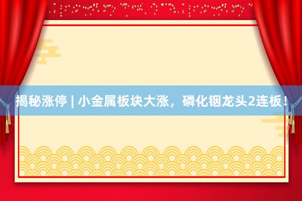 揭秘涨停 | 小金属板块大涨，磷化铟龙头2连板！