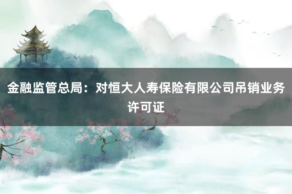 金融监管总局：对恒大人寿保险有限公司吊销业务许可证