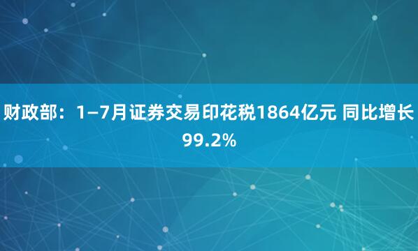 财政部：1—7月证券交易印花税1864亿元 同比增长99.2%