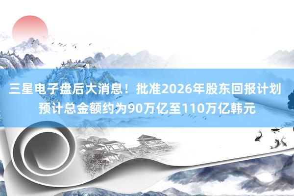 三星电子盘后大消息！批准2026年股东回报计划 预计总金额约为90万亿至110万亿韩元