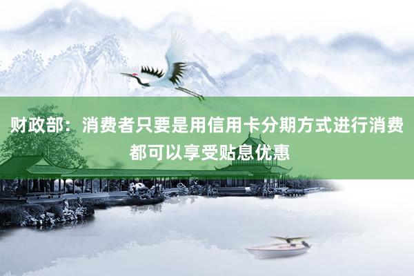 财政部：消费者只要是用信用卡分期方式进行消费 都可以享受贴息优惠