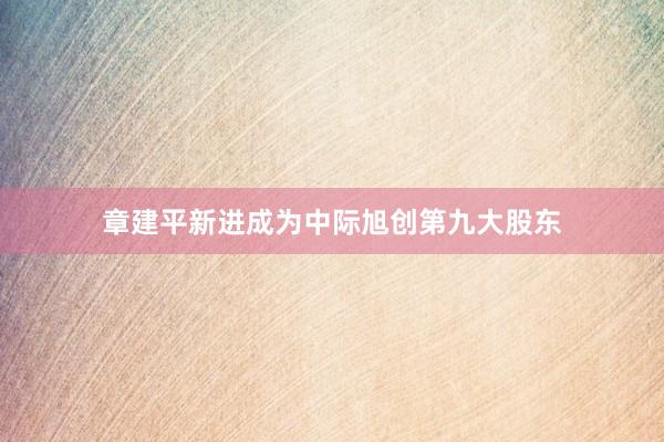 章建平新进成为中际旭创第九大股东