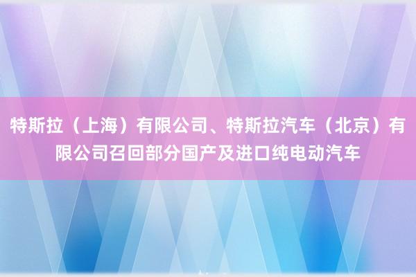 特斯拉（上海）有限公司、特斯拉汽车（北京）有限公司召回部分国产及进口纯电动汽车