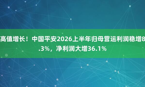 高值增长！中国平安2026上半年归母营运利润稳增8.3%，净利润大增36.1%