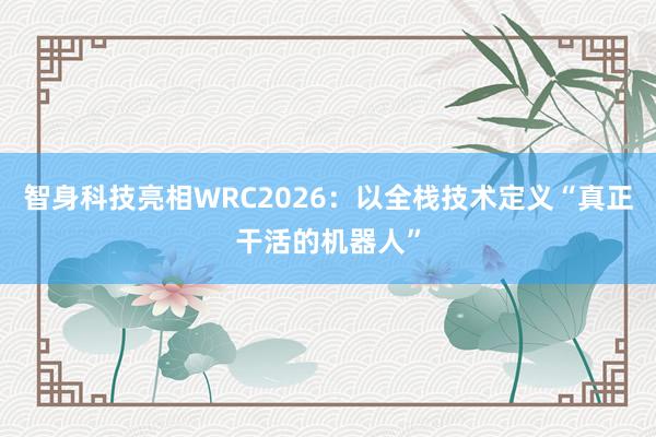 智身科技亮相WRC2026：以全栈技术定义“真正干活的机器人”
