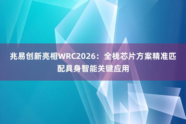 兆易创新亮相WRC2026：全栈芯片方案精准匹配具身智能关键应用