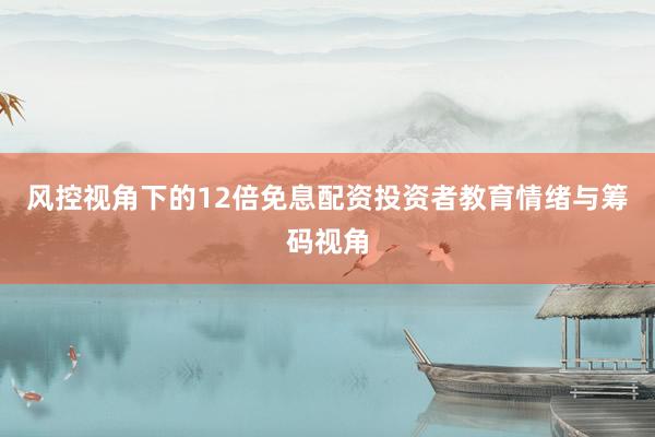 风控视角下的12倍免息配资投资者教育情绪与筹码视角