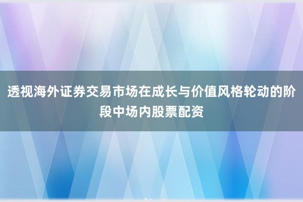 透视海外证券交易市场在成长与价值风格轮动的阶段中场内股票配资