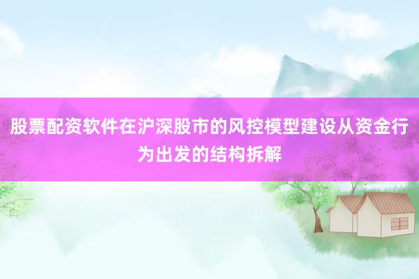 股票配资软件在沪深股市的风控模型建设从资金行为出发的结构拆解