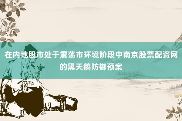 在内地股市处于震荡市环境阶段中南京股票配资网的黑天鹅防御预案