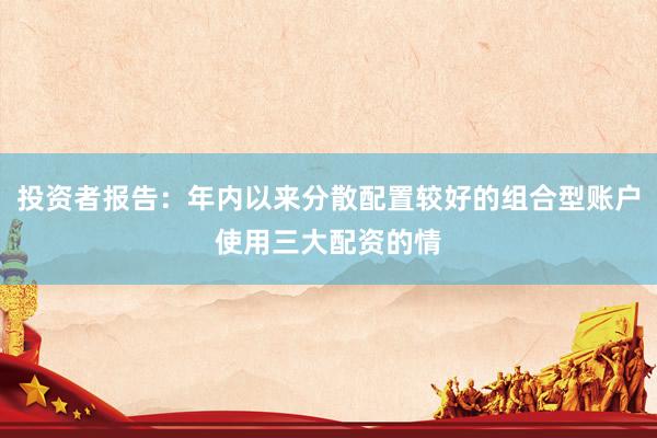 投资者报告：年内以来分散配置较好的组合型账户使用三大配资的情