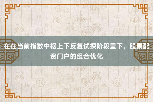在在当前指数中枢上下反复试探阶段里下，股票配资门户的组合优化