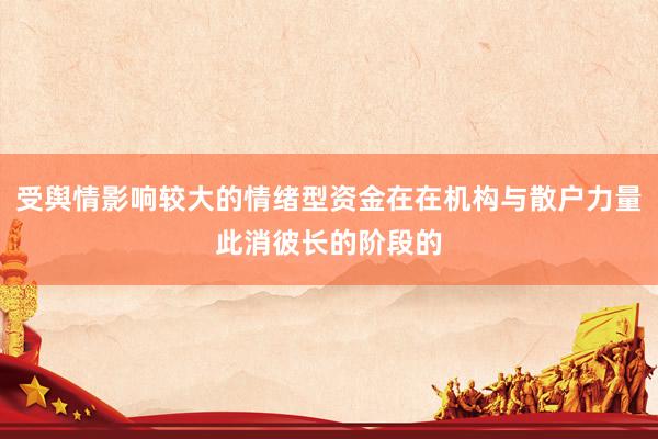 受舆情影响较大的情绪型资金在在机构与散户力量此消彼长的阶段的