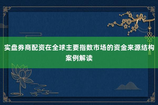 实盘券商配资在全球主要指数市场的资金来源结构案例解读