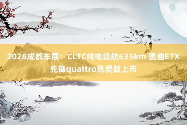 2026成都车展：CLTC纯电续航635km 奥迪E7X先锋quattro热爱版上市