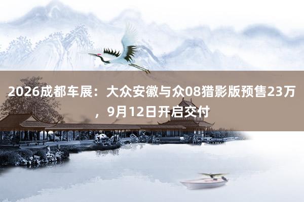 2026成都车展：大众安徽与众08猎影版预售23万，9月12日开启交付